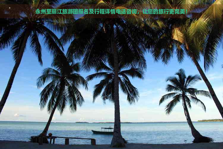 永州至丽江旅游团报名及行程详情电话咨询，让您的旅行更完美！