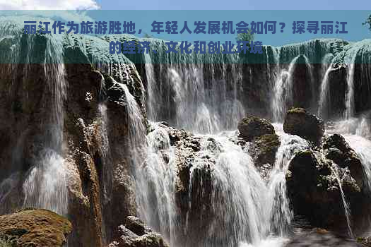 丽江作为旅游胜地，年轻人发展机会如何？探寻丽江的经济、文化和创业环境