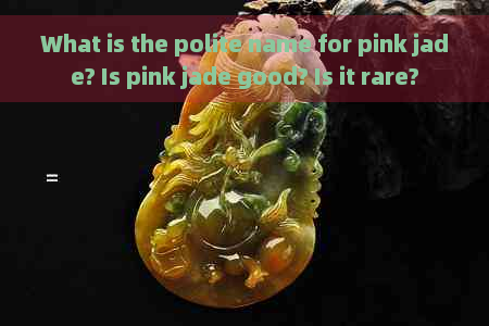 What is the polite name for pink jade? Is pink jade good? Is it rare?