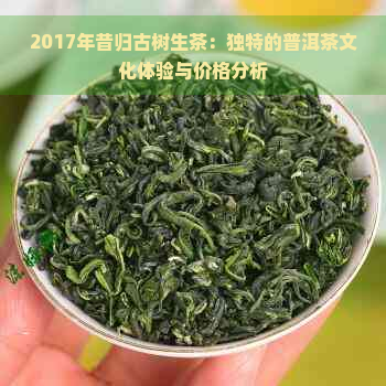 2017年昔归古树生茶：独特的普洱茶文化体验与价格分析