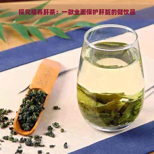 探究福养肝茶：一款全面保护肝脏的健饮品