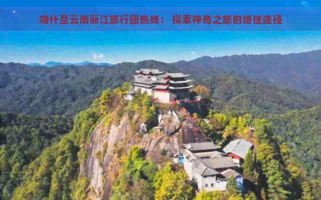 喀什至云南丽江旅行团热线： 探索神奇之旅的绝佳途径