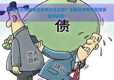 信用卡还款时间是否在六点之前？逾期还款有何影响及如何避免？