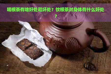 喝根茶有啥好处和坏处？饮根茶对身体有什么好处？