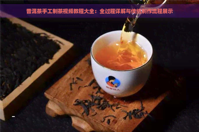 普洱茶手工制茶视频教程大全：全过程详解与传统制作流程展示