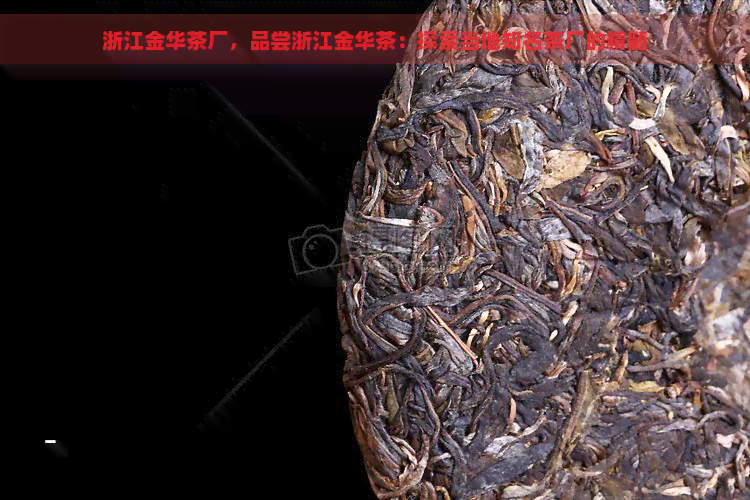 浙江金华茶厂，品尝浙江金华茶：探索当地知名茶厂的精髓