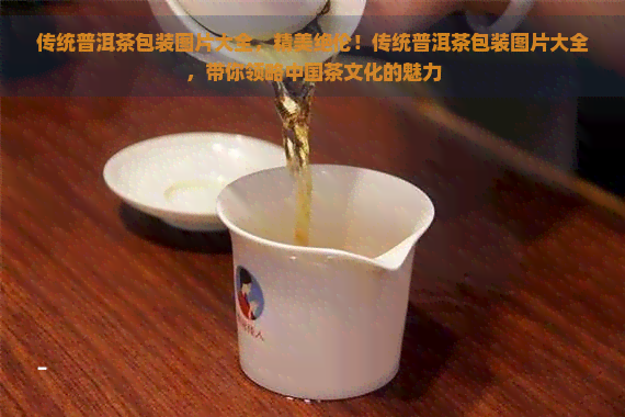 传统普洱茶包装图片大全，精美绝伦！传统普洱茶包装图片大全，带你领略中国茶文化的魅力