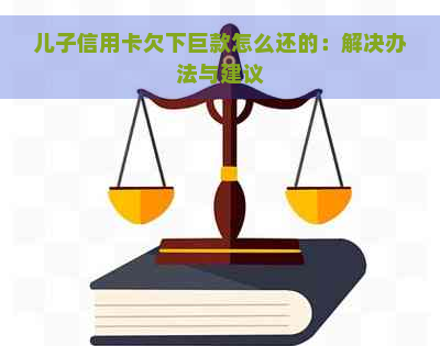 儿子信用卡欠下巨款怎么还的：解决办法与建议