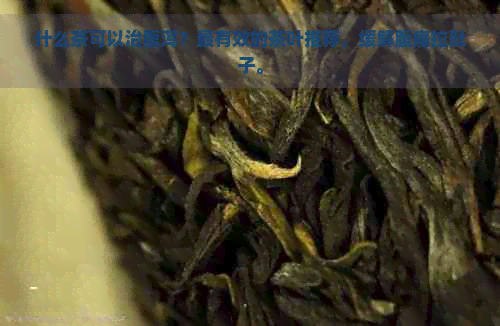 什么茶可以治腹泻？最有效的茶叶推荐，缓解腹痛拉肚子。