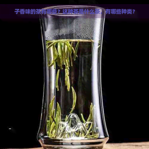 子香味的茶有哪些？这种茶是什么茶，有哪些种类？