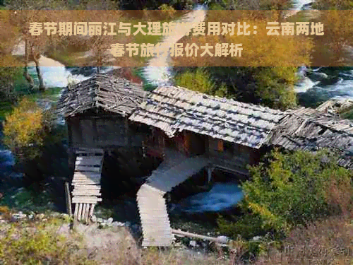 春节期间丽江与大理旅游费用对比：云南两地春节旅行报价大解析