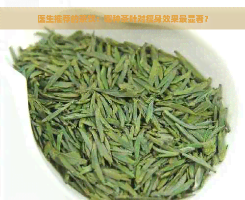 医生推荐的茶饮：哪种茶叶对瘦身效果最显著？