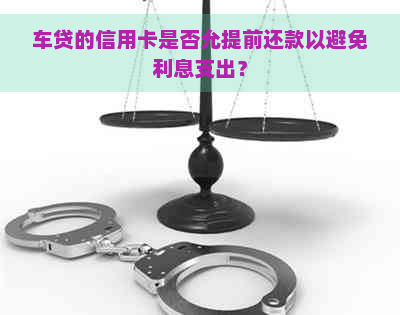 车贷的信用卡是否允提前还款以避免利息支出？