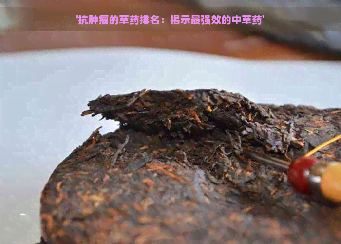 '抗肿瘤的草药排名：揭示最强效的中草药'