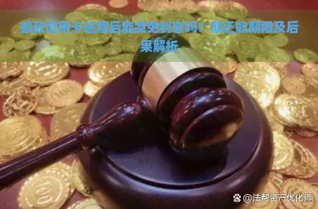 邮政信用卡逾期后能减免利息吗？期还款期限及后果解析