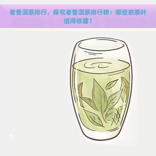 老普洱茶排行，探究老普洱茶排行榜：哪些的茶叶值得收藏？