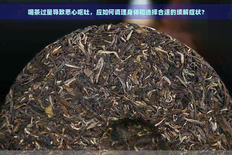 喝茶过量导致恶心呕吐，应如何调理身体和选择合适的缓解症状？