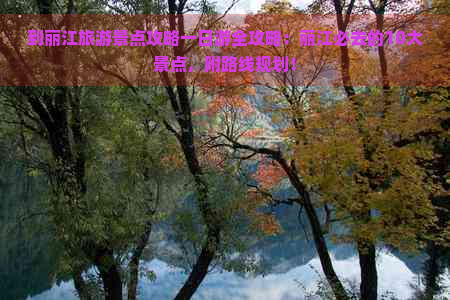 到丽江旅游景点攻略一日游全攻略：丽江必去的10大景点，附路线规划！
