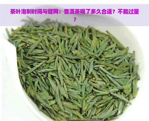 茶叶泡制时间与健网：普洱茶喝了多久合适？不能过量？