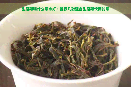 生理期喝什么茶水好：推荐几款适合生理期饮用的茶