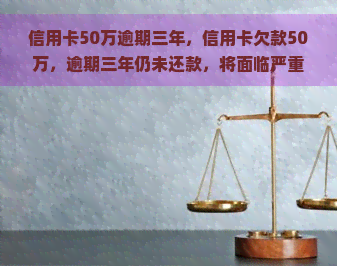 信用卡50万逾期三年，信用卡欠款50万，逾期三年仍未还款，将面临严重后果！