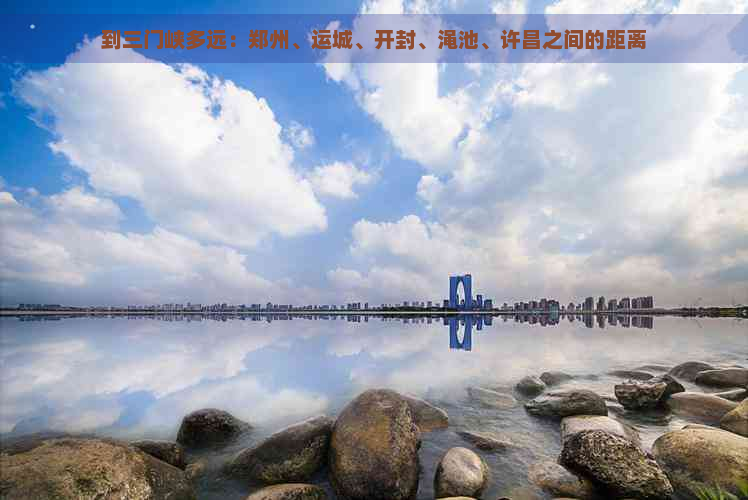 到三门峡多远：郑州、运城、开封、渑池、许昌之间的距离