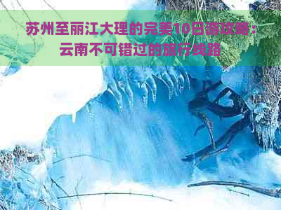 苏州至丽江大理的完美10日游攻略：云南不可错过的旅行线路