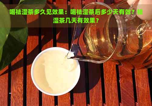 喝祛湿茶多久见效果：喝祛湿茶后多少天有效？祛湿茶几天有效果？