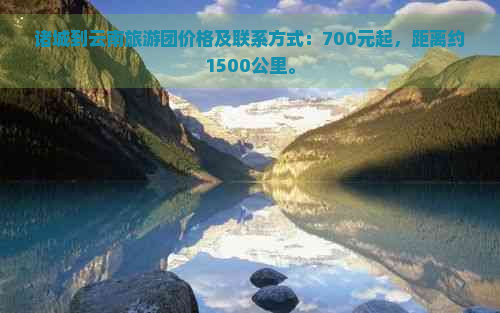 诸城到云南旅游团价格及联系方式：700元起，距离约1500公里。