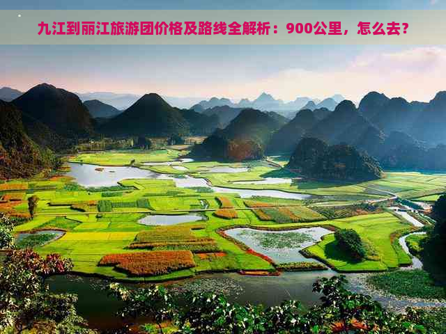 九江到丽江旅游团价格及路线全解析：900公里，怎么去？