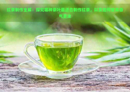 红茶制作全解：探究哪种茶叶最适合制作红茶，以及如何使其香气更浓