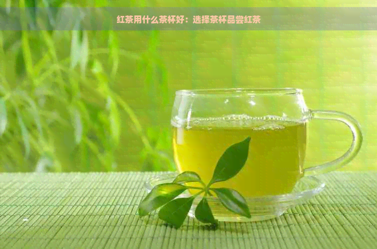 红茶用什么茶杯好：选择茶杯品尝红茶