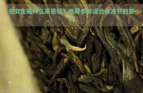 冬女生喝什么茶更健？推荐多款适合寒冷节的茶叶