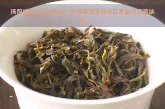 搭配红茶的理想茶点：柠檬蜂蜜蛋糕与红枣茶的完美结合