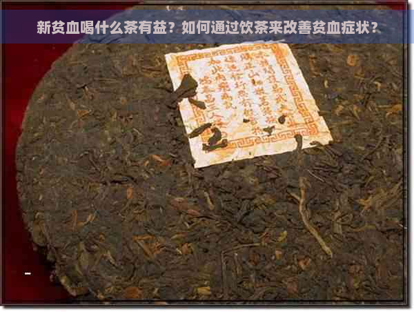 新贫血喝什么茶有益？如何通过饮茶来改善贫血症状？