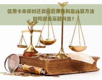 信用卡未按时还款的后果及利息计算方法，如何避免高额利息？