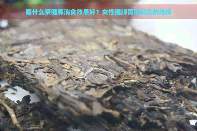 喝什么茶健脾消食效果好？女性健脾胃助消化的选择