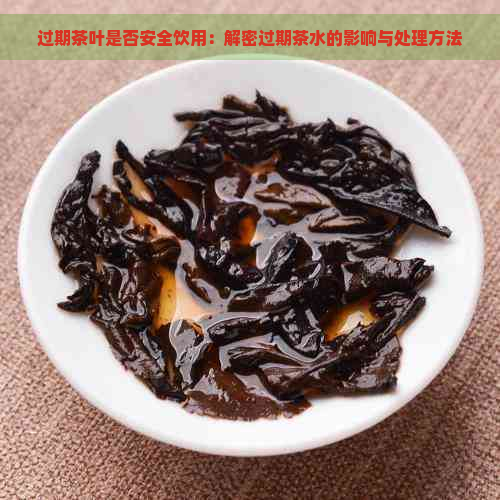 过期茶叶是否安全饮用：解密过期茶水的影响与处理方法