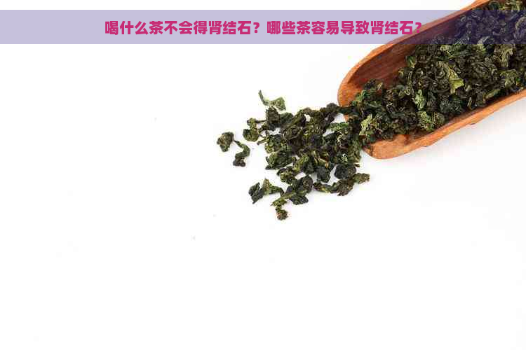 喝什么茶不会得肾结石？哪些茶容易导致肾结石？