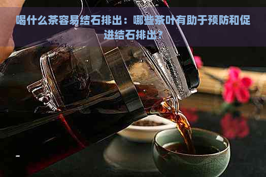 喝什么茶容易结石排出：哪些茶叶有助于预防和促进结石排出？