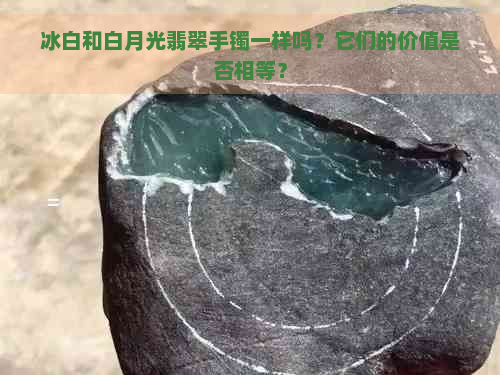 冰白和白月光翡翠手镯一样吗？它们的价值是否相等？