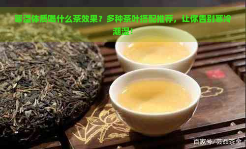 寒湿体质喝什么茶效果？多种茶叶搭配推荐，让你告别寒冷潮湿！