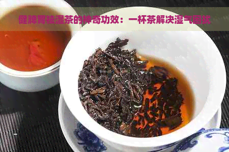 健脾胃祛湿茶的神奇功效：一杯茶解决湿气困扰