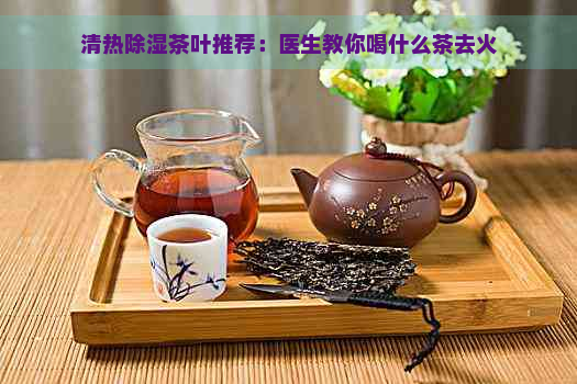 清热除湿茶叶推荐：医生教你喝什么茶去火