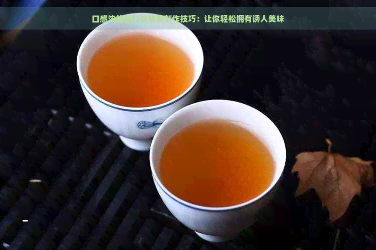 口感浓的香红茶奶茶制作技巧：让你轻松拥有诱人美味