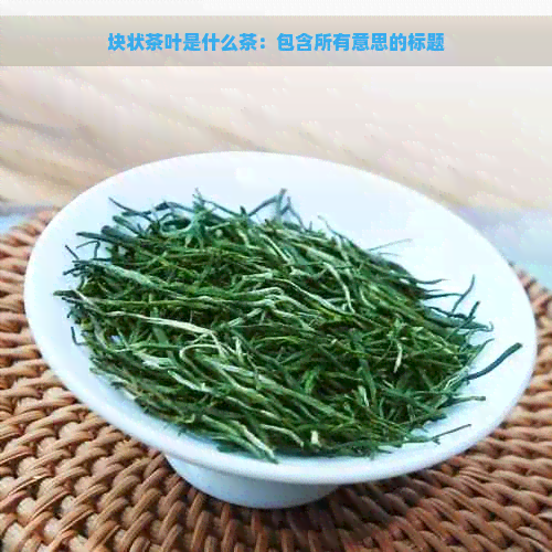 块状茶叶是什么茶：包含所有意思的标题