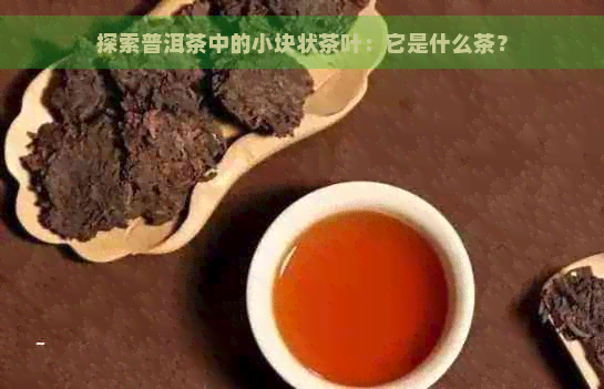 探索普洱茶中的小块状茶叶：它是什么茶？