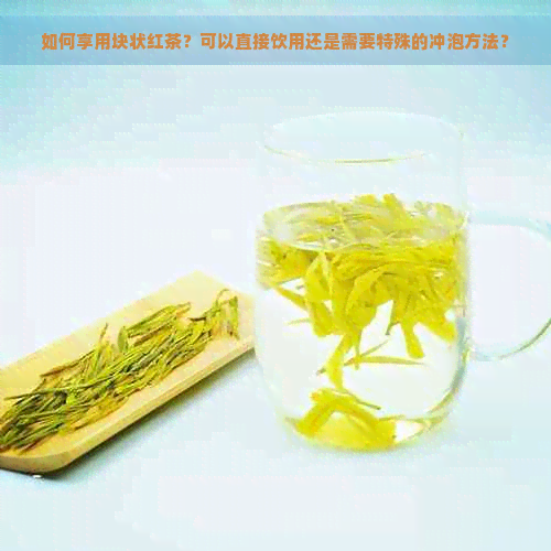 如何享用块状红茶？可以直接饮用还是需要特殊的冲泡方法？