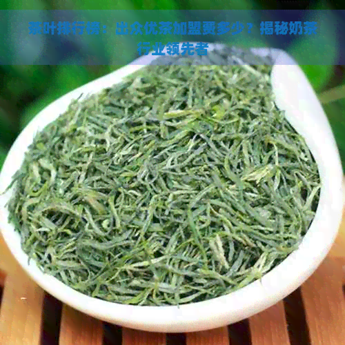 茶叶排行榜：出众优茶加盟费多少？揭秘奶茶行业领先者