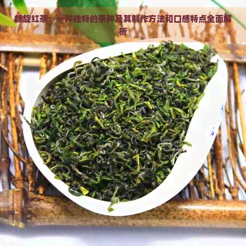 螺旋红茶：一种独特的茶种及其制作方法和口感特点全面解析